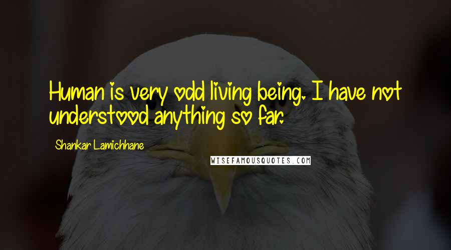 Shankar Lamichhane Quotes: Human is very odd living being. I have not understood anything so far.