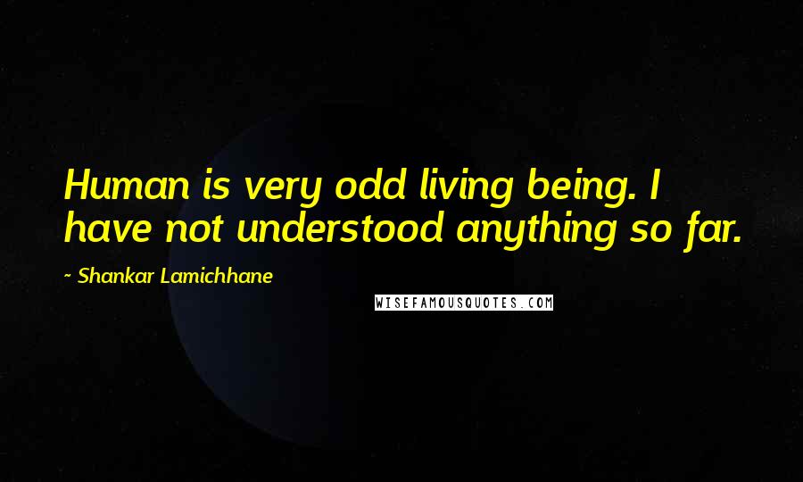 Shankar Lamichhane Quotes: Human is very odd living being. I have not understood anything so far.