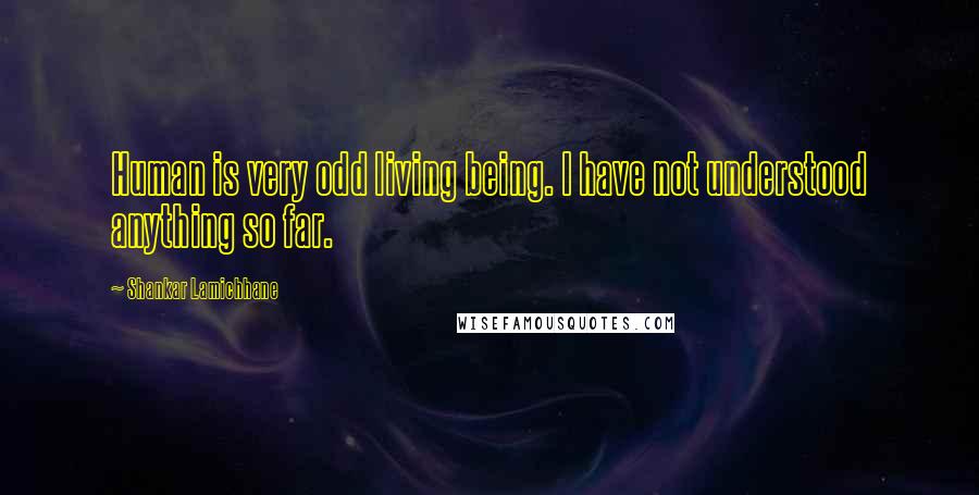 Shankar Lamichhane Quotes: Human is very odd living being. I have not understood anything so far.