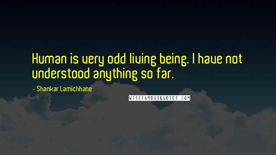 Shankar Lamichhane Quotes: Human is very odd living being. I have not understood anything so far.