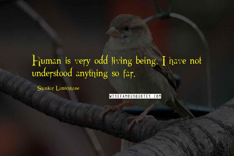 Shankar Lamichhane Quotes: Human is very odd living being. I have not understood anything so far.