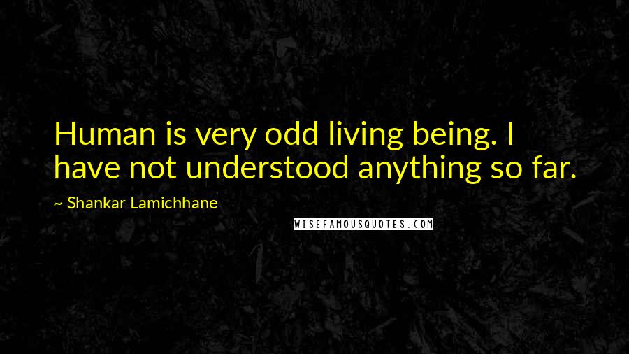 Shankar Lamichhane Quotes: Human is very odd living being. I have not understood anything so far.