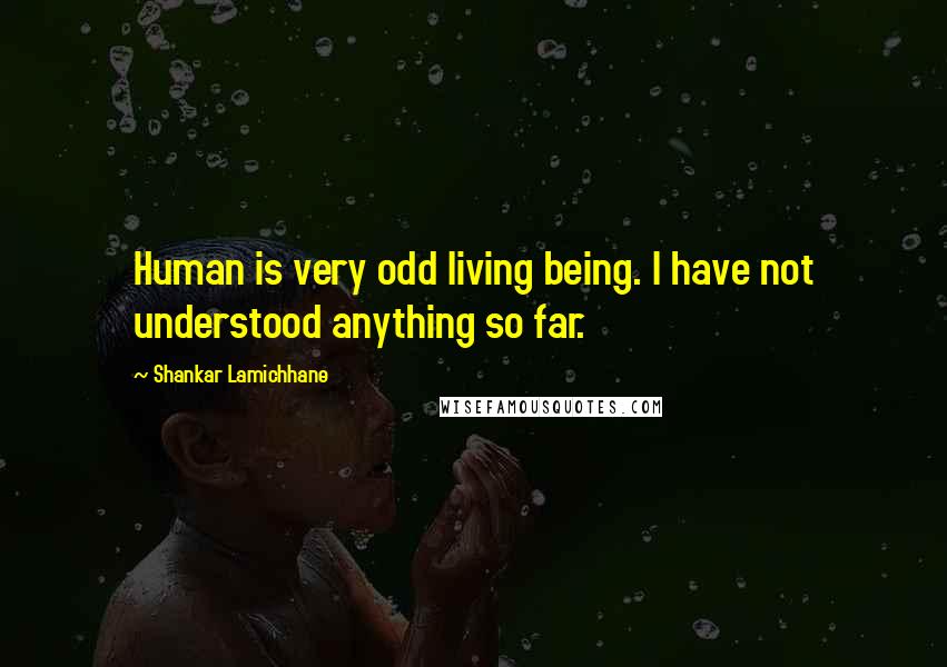 Shankar Lamichhane Quotes: Human is very odd living being. I have not understood anything so far.