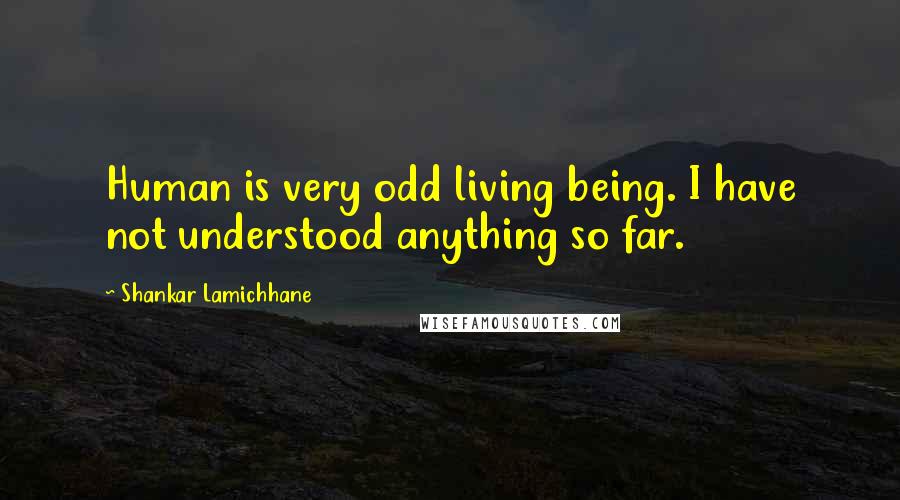 Shankar Lamichhane Quotes: Human is very odd living being. I have not understood anything so far.