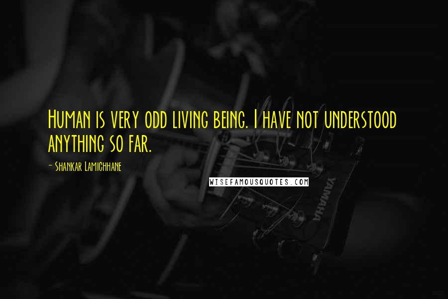 Shankar Lamichhane Quotes: Human is very odd living being. I have not understood anything so far.
