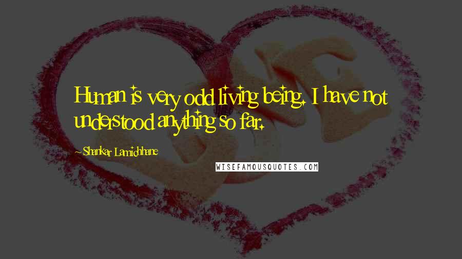 Shankar Lamichhane Quotes: Human is very odd living being. I have not understood anything so far.