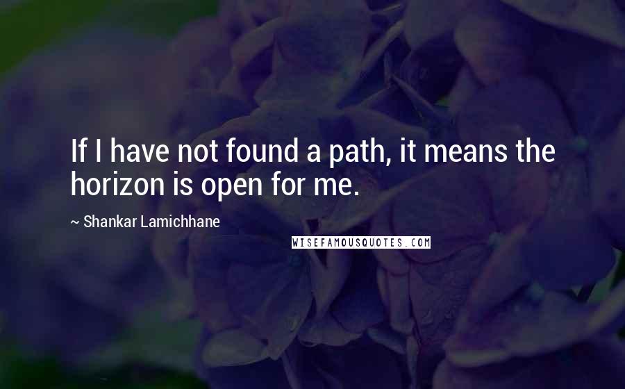 Shankar Lamichhane Quotes: If I have not found a path, it means the horizon is open for me.