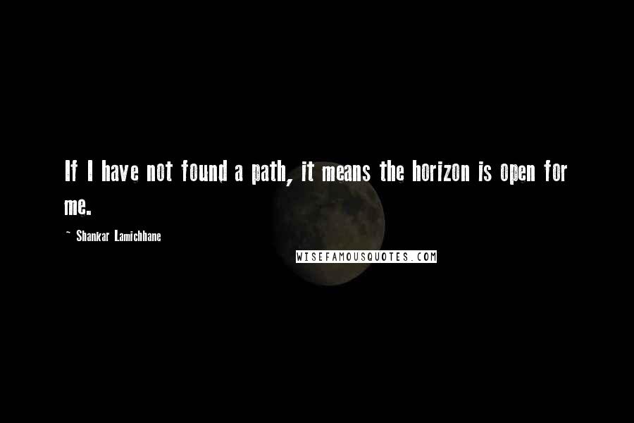 Shankar Lamichhane Quotes: If I have not found a path, it means the horizon is open for me.