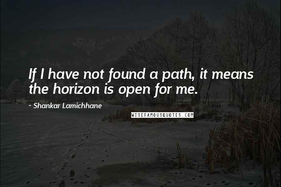 Shankar Lamichhane Quotes: If I have not found a path, it means the horizon is open for me.