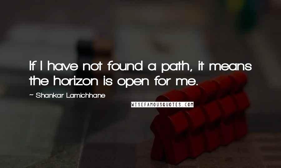 Shankar Lamichhane Quotes: If I have not found a path, it means the horizon is open for me.