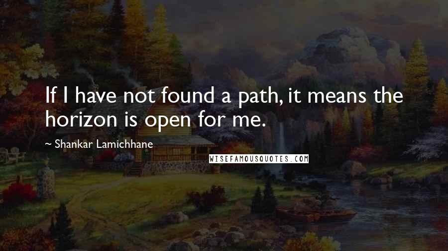 Shankar Lamichhane Quotes: If I have not found a path, it means the horizon is open for me.