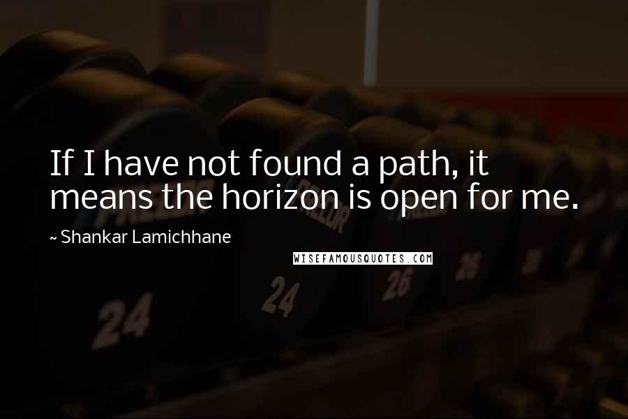 Shankar Lamichhane Quotes: If I have not found a path, it means the horizon is open for me.