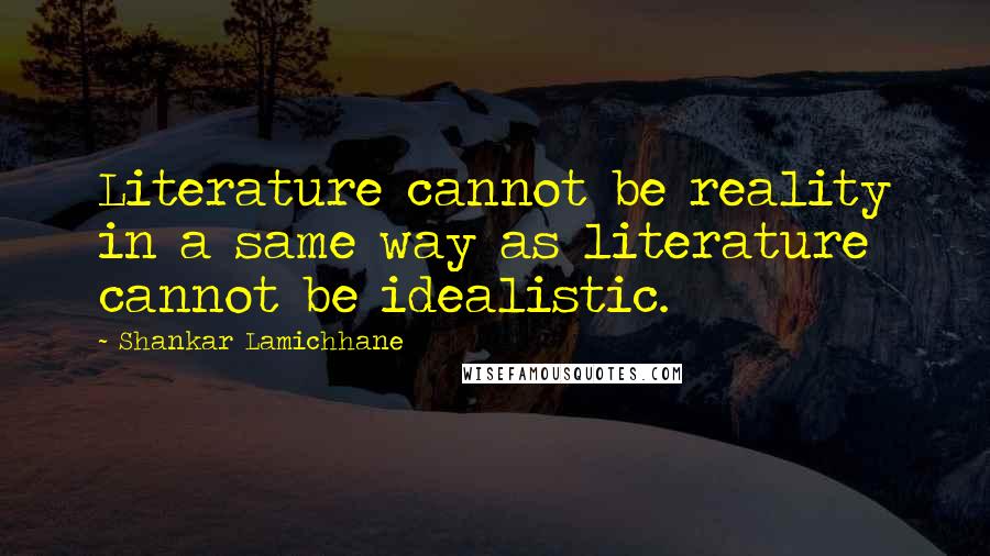 Shankar Lamichhane Quotes: Literature cannot be reality in a same way as literature cannot be idealistic.