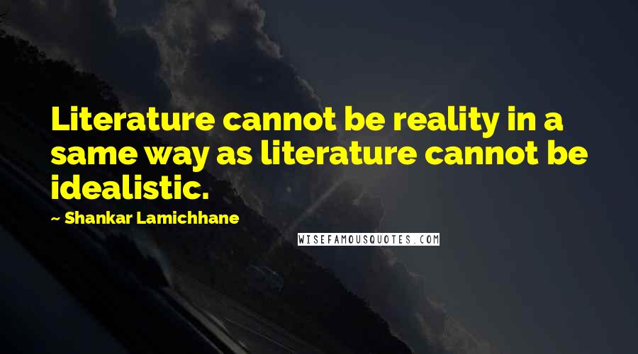 Shankar Lamichhane Quotes: Literature cannot be reality in a same way as literature cannot be idealistic.