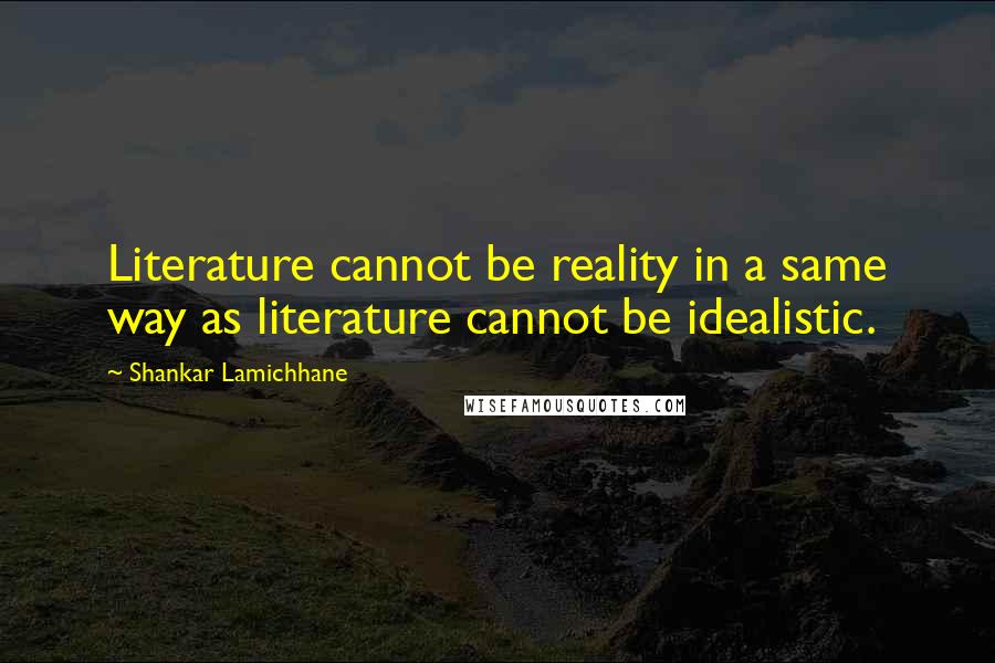 Shankar Lamichhane Quotes: Literature cannot be reality in a same way as literature cannot be idealistic.