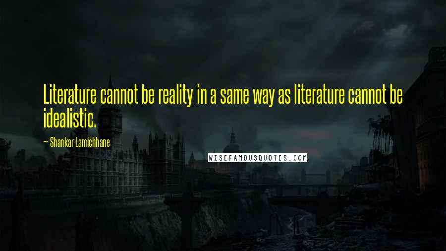 Shankar Lamichhane Quotes: Literature cannot be reality in a same way as literature cannot be idealistic.