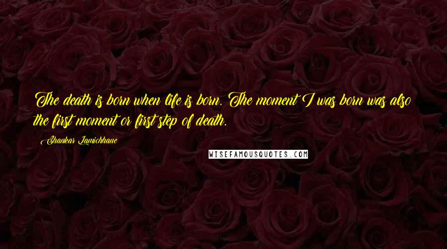 Shankar Lamichhane Quotes: The death is born when life is born. The moment I was born was also the first moment or first step of death.