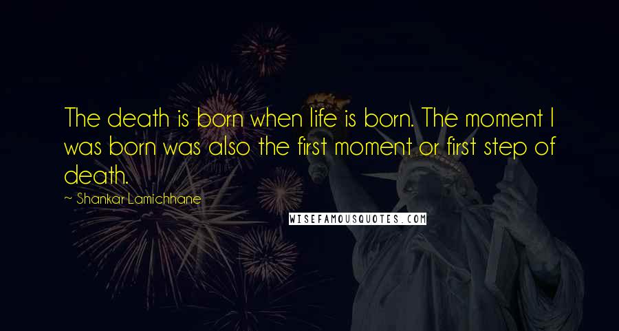 Shankar Lamichhane Quotes: The death is born when life is born. The moment I was born was also the first moment or first step of death.