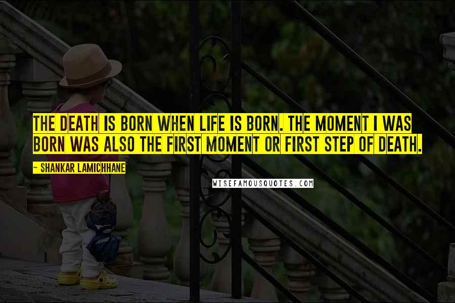 Shankar Lamichhane Quotes: The death is born when life is born. The moment I was born was also the first moment or first step of death.