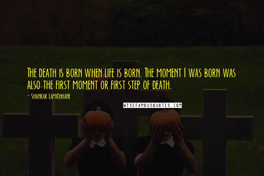 Shankar Lamichhane Quotes: The death is born when life is born. The moment I was born was also the first moment or first step of death.