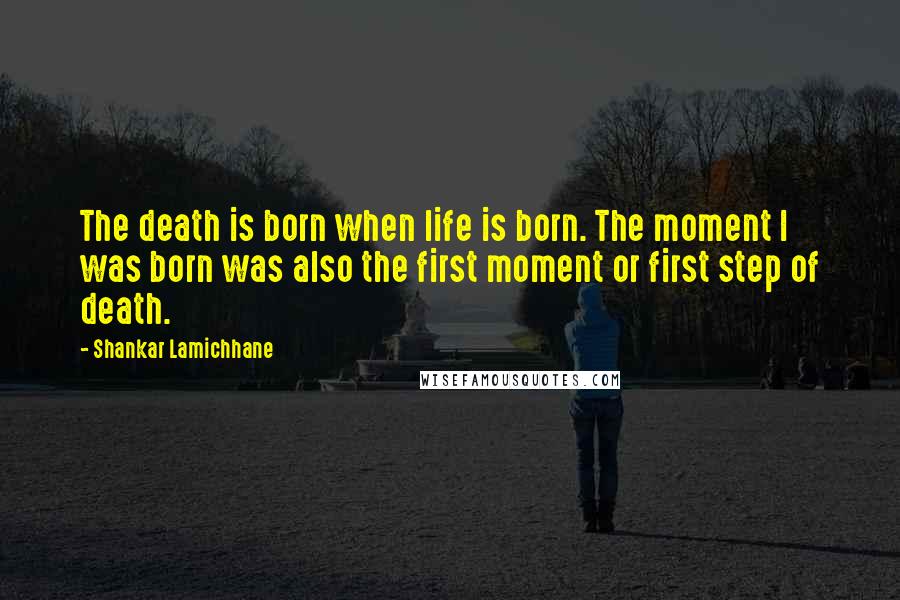 Shankar Lamichhane Quotes: The death is born when life is born. The moment I was born was also the first moment or first step of death.