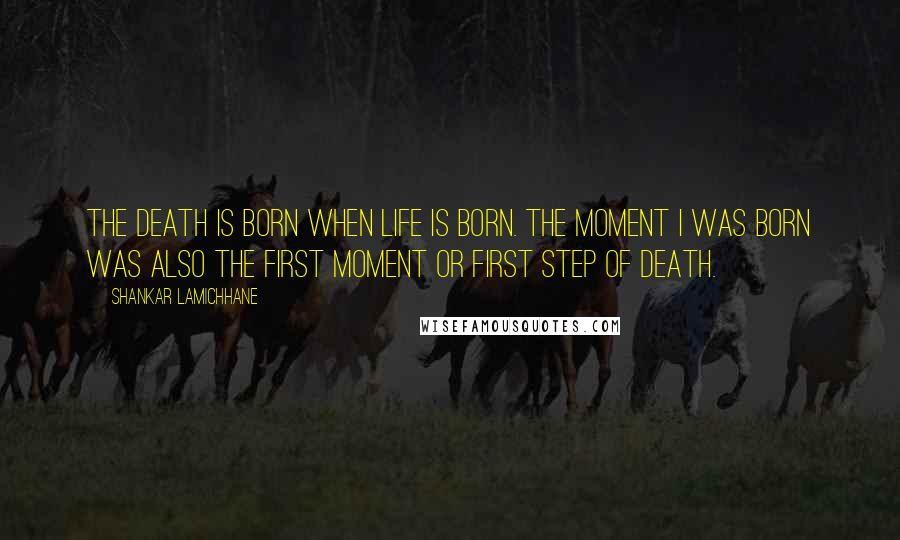 Shankar Lamichhane Quotes: The death is born when life is born. The moment I was born was also the first moment or first step of death.