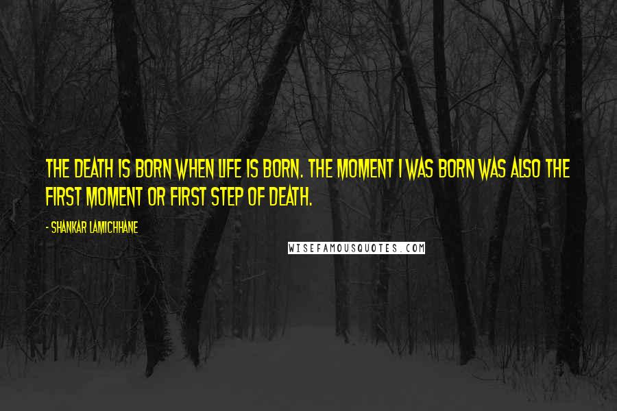 Shankar Lamichhane Quotes: The death is born when life is born. The moment I was born was also the first moment or first step of death.