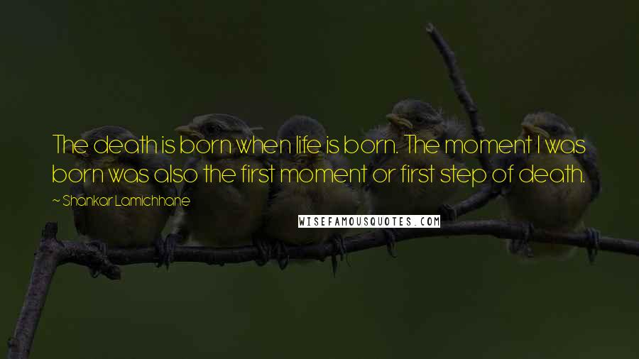 Shankar Lamichhane Quotes: The death is born when life is born. The moment I was born was also the first moment or first step of death.