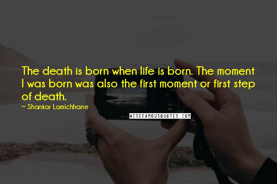 Shankar Lamichhane Quotes: The death is born when life is born. The moment I was born was also the first moment or first step of death.