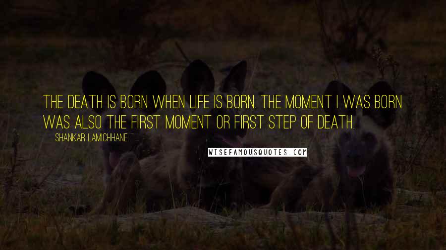 Shankar Lamichhane Quotes: The death is born when life is born. The moment I was born was also the first moment or first step of death.