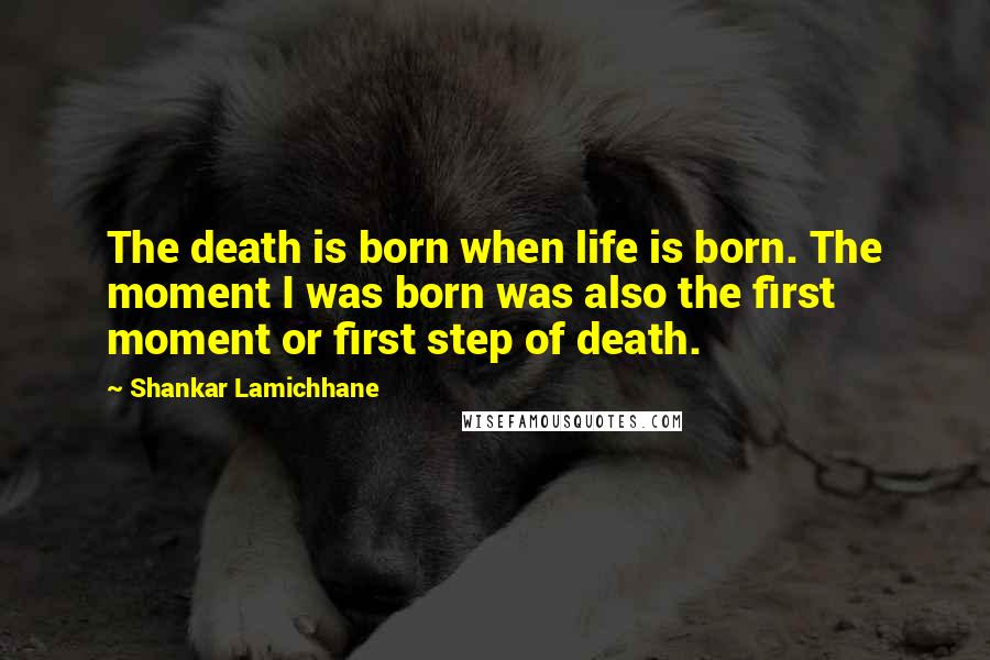 Shankar Lamichhane Quotes: The death is born when life is born. The moment I was born was also the first moment or first step of death.