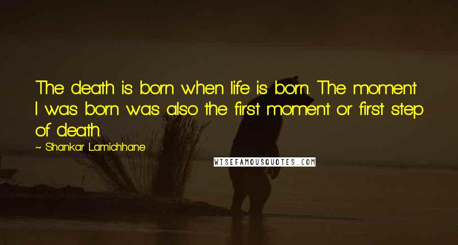 Shankar Lamichhane Quotes: The death is born when life is born. The moment I was born was also the first moment or first step of death.