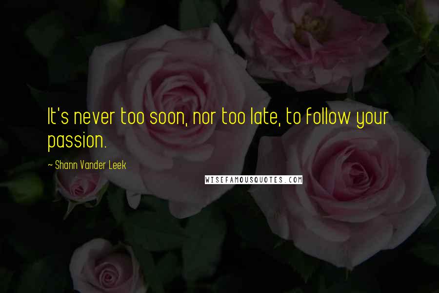 Shann Vander Leek Quotes: It's never too soon, nor too late, to follow your passion.