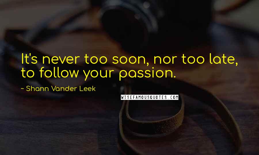 Shann Vander Leek Quotes: It's never too soon, nor too late, to follow your passion.