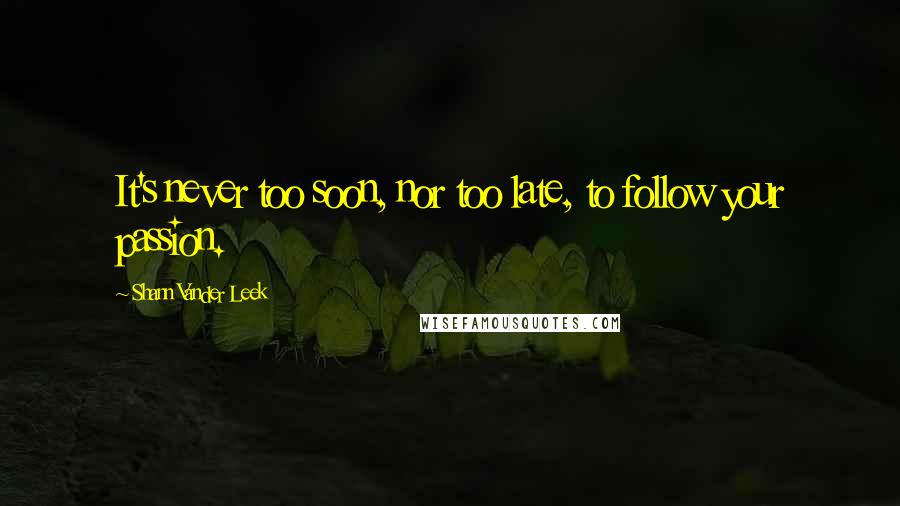 Shann Vander Leek Quotes: It's never too soon, nor too late, to follow your passion.