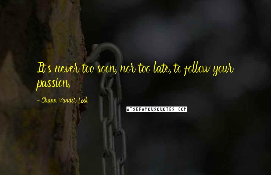 Shann Vander Leek Quotes: It's never too soon, nor too late, to follow your passion.