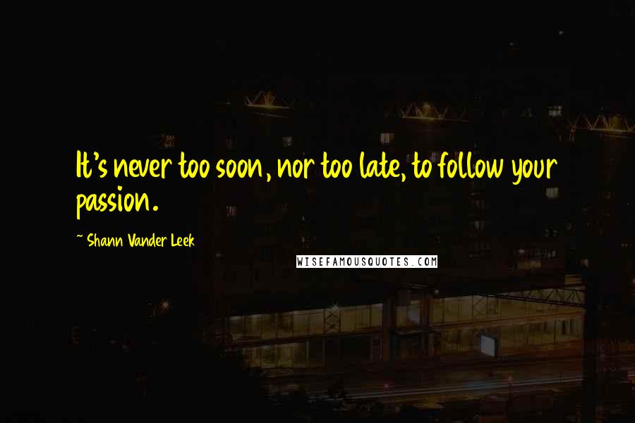Shann Vander Leek Quotes: It's never too soon, nor too late, to follow your passion.