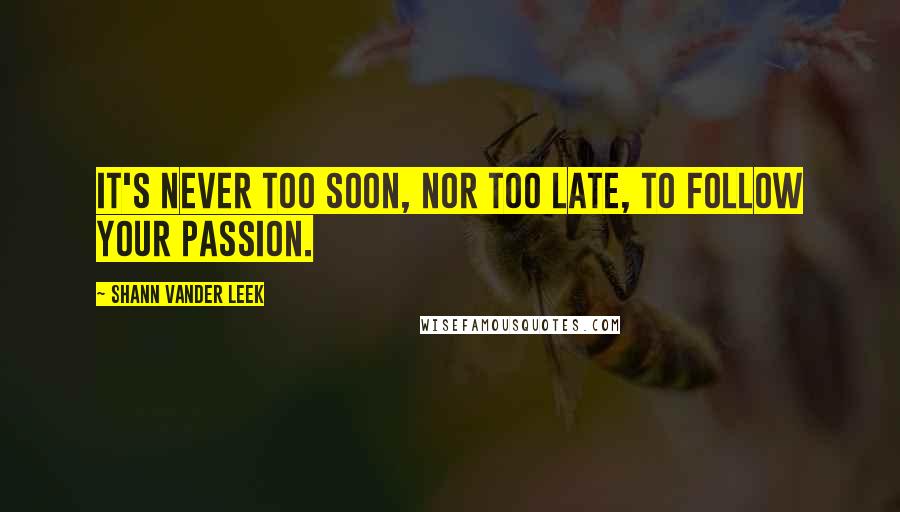 Shann Vander Leek Quotes: It's never too soon, nor too late, to follow your passion.