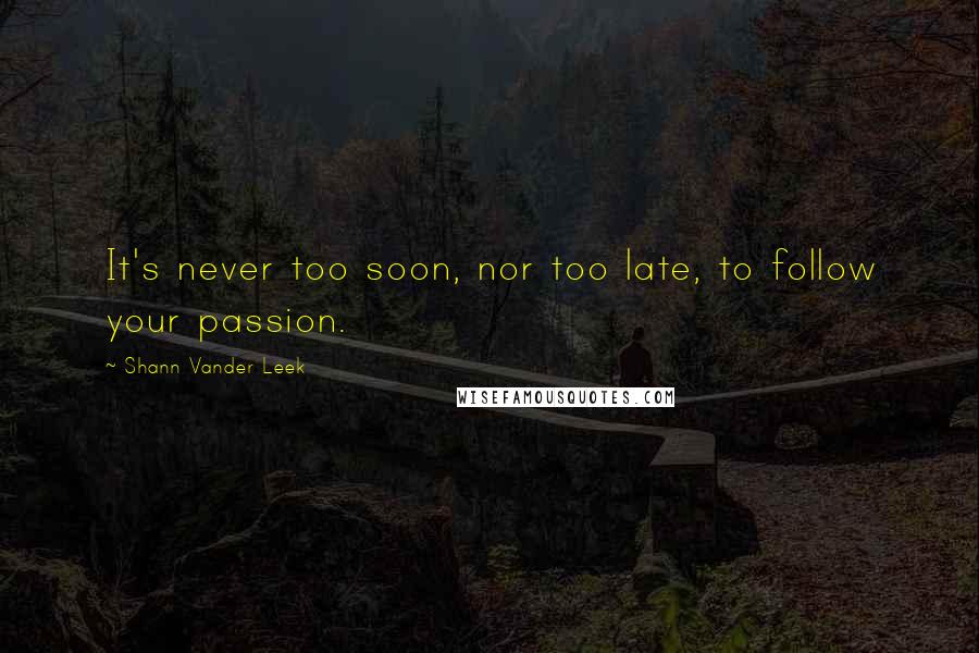 Shann Vander Leek Quotes: It's never too soon, nor too late, to follow your passion.