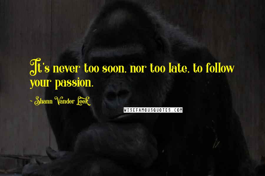 Shann Vander Leek Quotes: It's never too soon, nor too late, to follow your passion.