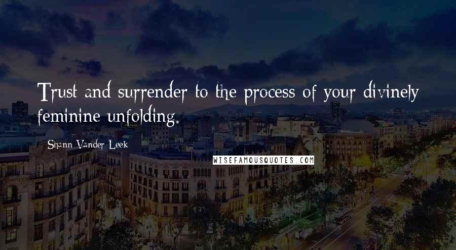 Shann Vander Leek Quotes: Trust and surrender to the process of your divinely feminine unfolding.