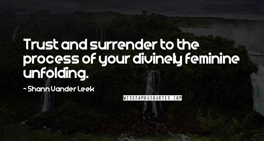 Shann Vander Leek Quotes: Trust and surrender to the process of your divinely feminine unfolding.