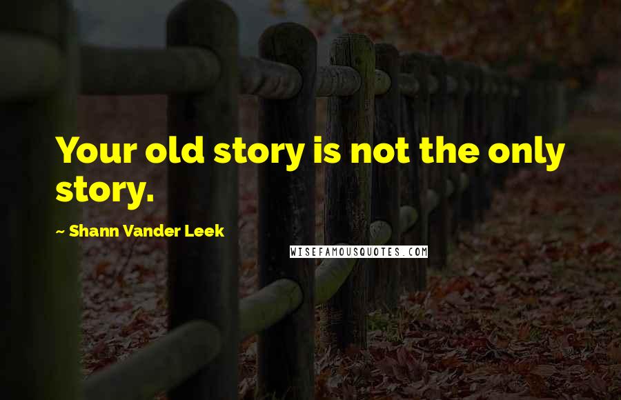 Shann Vander Leek Quotes: Your old story is not the only story.