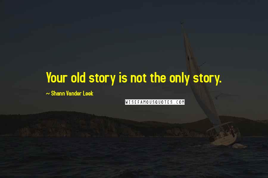 Shann Vander Leek Quotes: Your old story is not the only story.