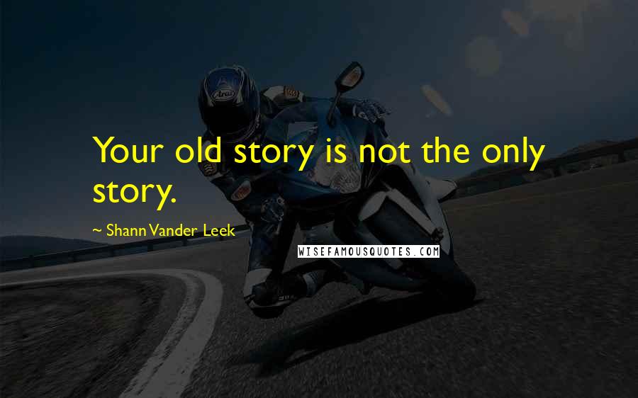 Shann Vander Leek Quotes: Your old story is not the only story.