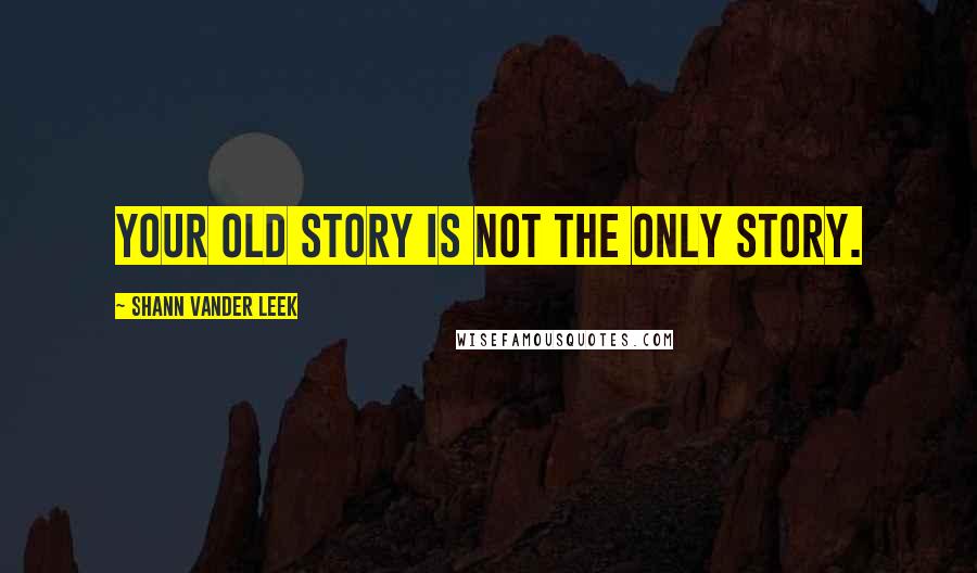 Shann Vander Leek Quotes: Your old story is not the only story.