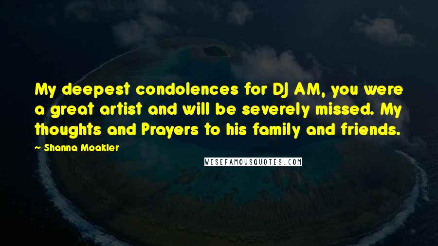 Shanna Moakler Quotes: My deepest condolences for DJ AM, you were a great artist and will be severely missed. My thoughts and Prayers to his family and friends.