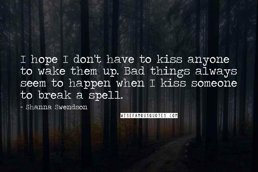 Shanna Swendson Quotes: I hope I don't have to kiss anyone to wake them up. Bad things always seem to happen when I kiss someone to break a spell.