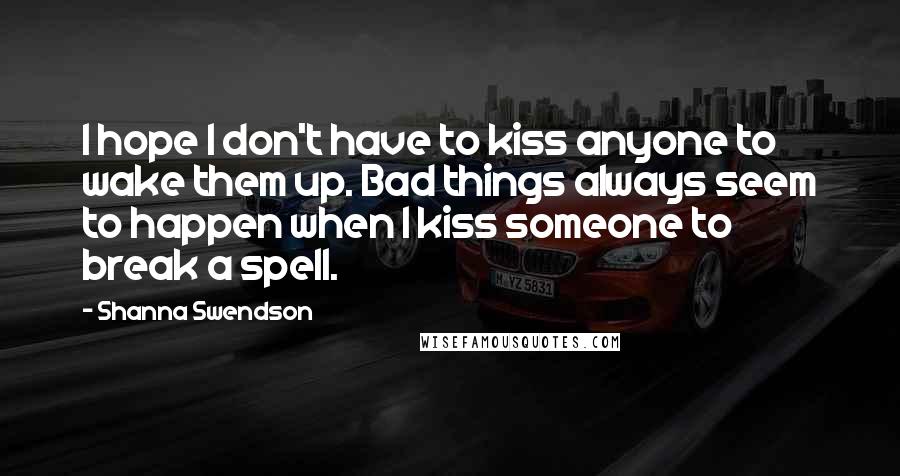 Shanna Swendson Quotes: I hope I don't have to kiss anyone to wake them up. Bad things always seem to happen when I kiss someone to break a spell.