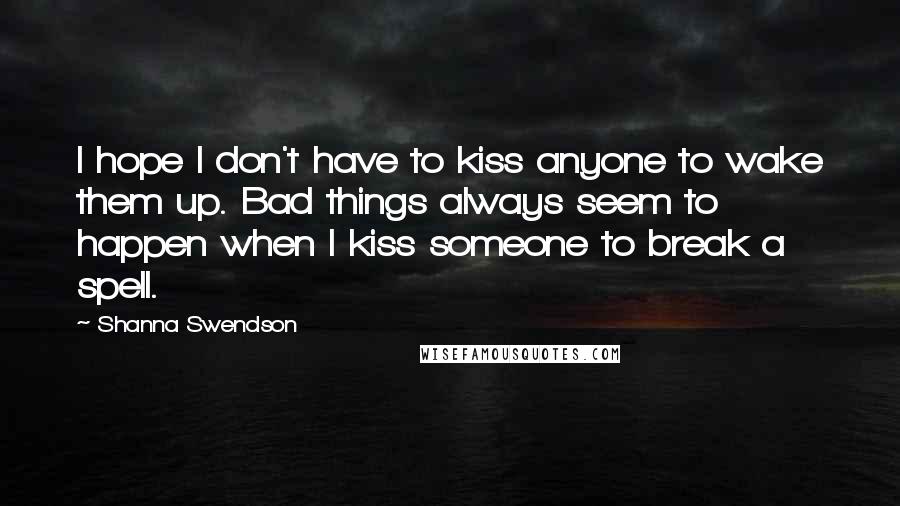 Shanna Swendson Quotes: I hope I don't have to kiss anyone to wake them up. Bad things always seem to happen when I kiss someone to break a spell.
